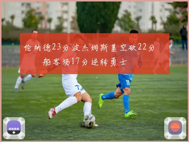 伦纳德23分波杰姆斯基空砍22分 快船客场17分逆转勇士