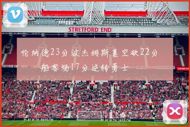 伦纳德23分波杰姆斯基空砍22分 快船客场17分逆转勇士