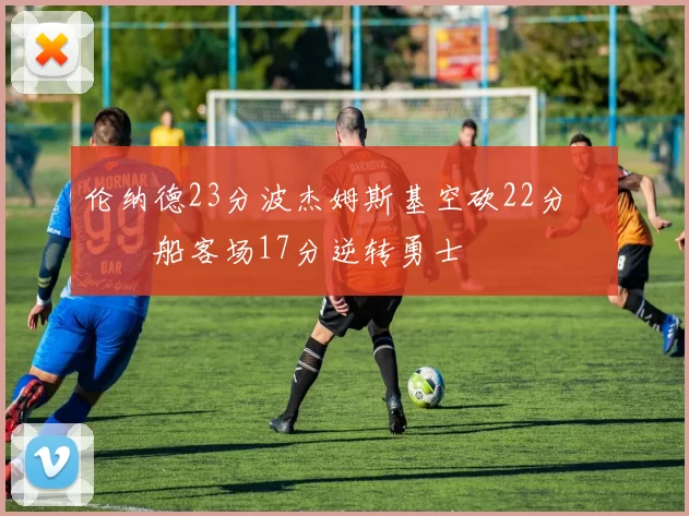 伦纳德23分波杰姆斯基空砍22分 快船客场17分逆转勇士