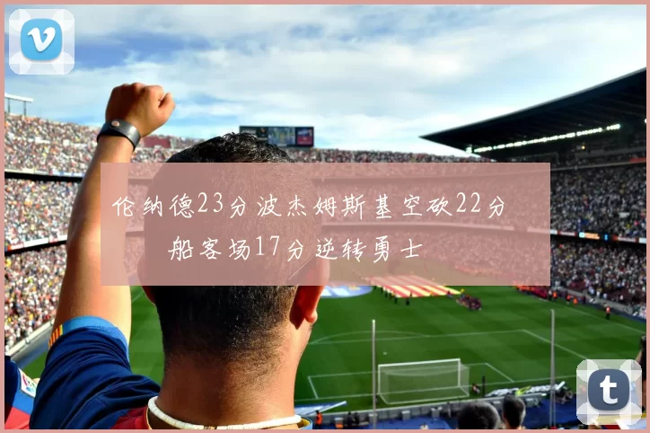 伦纳德23分波杰姆斯基空砍22分 快船客场17分逆转勇士