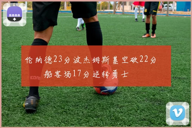 伦纳德23分波杰姆斯基空砍22分 快船客场17分逆转勇士