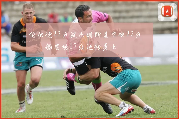 伦纳德23分波杰姆斯基空砍22分 快船客场17分逆转勇士