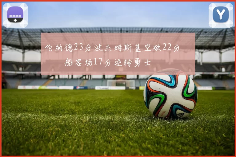 伦纳德23分波杰姆斯基空砍22分 快船客场17分逆转勇士