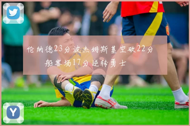 伦纳德23分波杰姆斯基空砍22分 快船客场17分逆转勇士