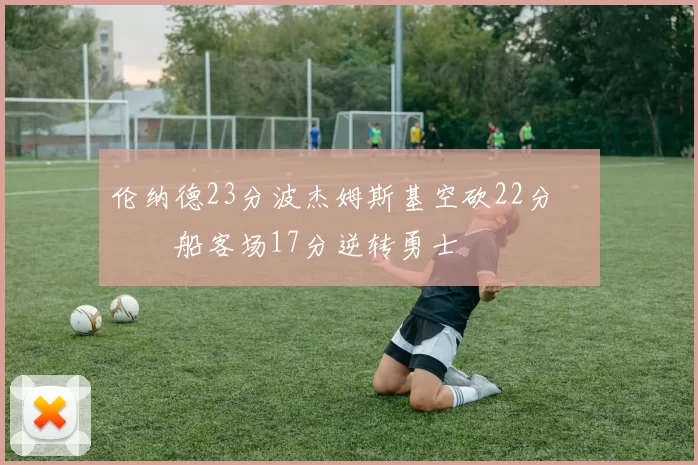 伦纳德23分波杰姆斯基空砍22分 快船客场17分逆转勇士