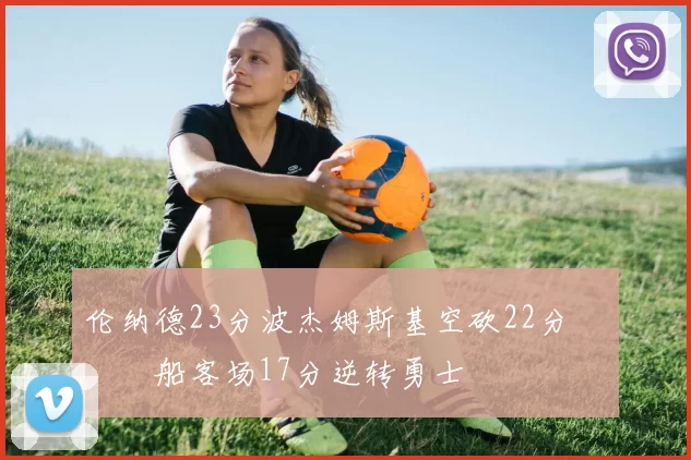 伦纳德23分波杰姆斯基空砍22分 快船客场17分逆转勇士