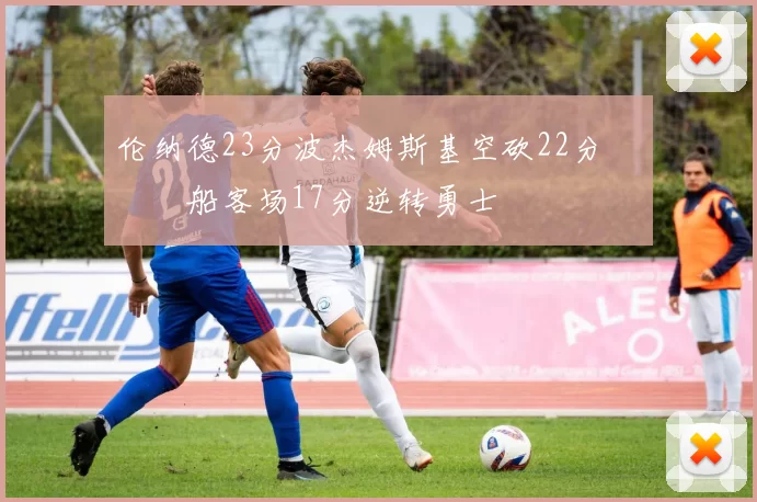 伦纳德23分波杰姆斯基空砍22分 快船客场17分逆转勇士