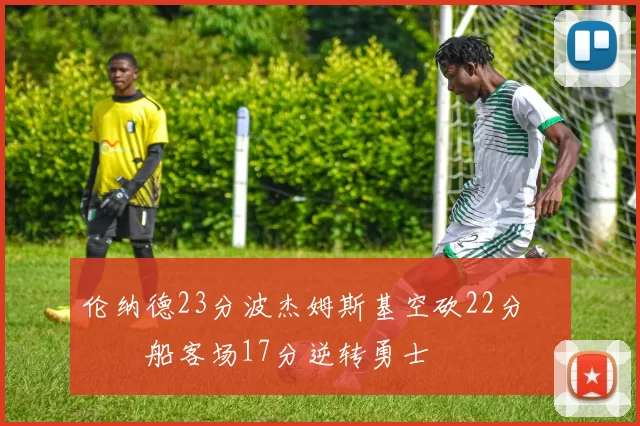 伦纳德23分波杰姆斯基空砍22分 快船客场17分逆转勇士