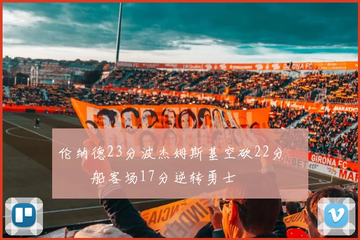 伦纳德23分波杰姆斯基空砍22分 快船客场17分逆转勇士