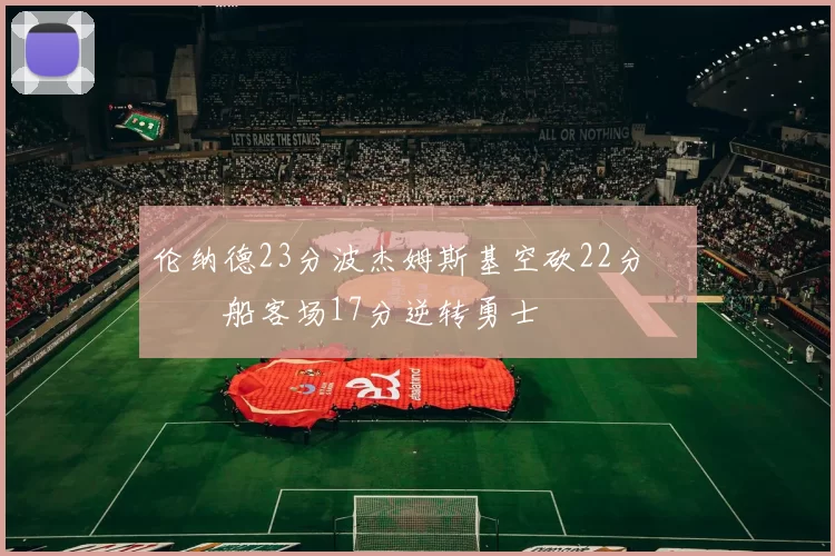 伦纳德23分波杰姆斯基空砍22分 快船客场17分逆转勇士