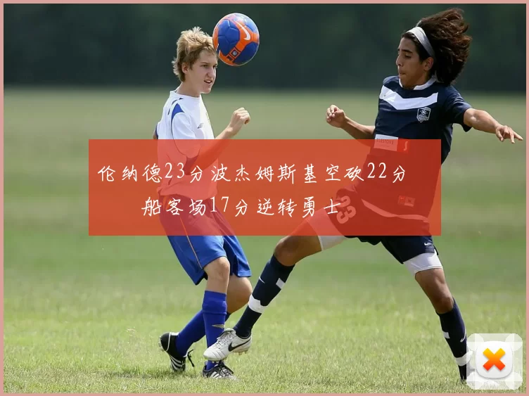 伦纳德23分波杰姆斯基空砍22分 快船客场17分逆转勇士