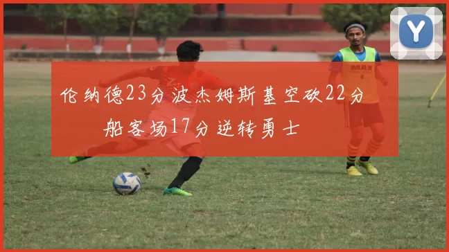 伦纳德23分波杰姆斯基空砍22分 快船客场17分逆转勇士