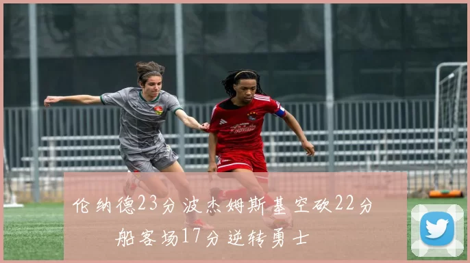 伦纳德23分波杰姆斯基空砍22分 快船客场17分逆转勇士