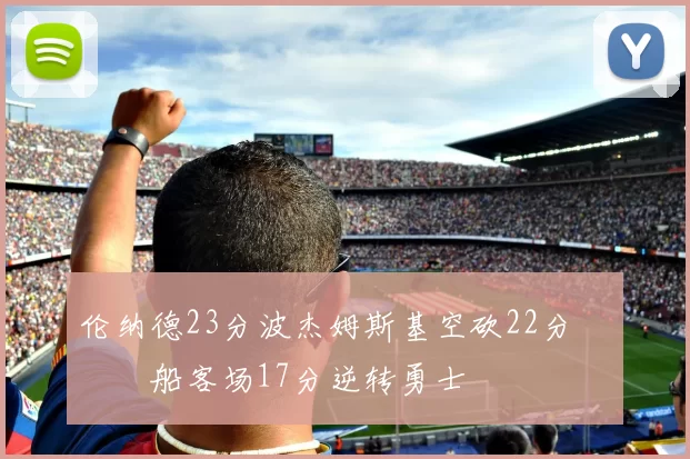 伦纳德23分波杰姆斯基空砍22分 快船客场17分逆转勇士
