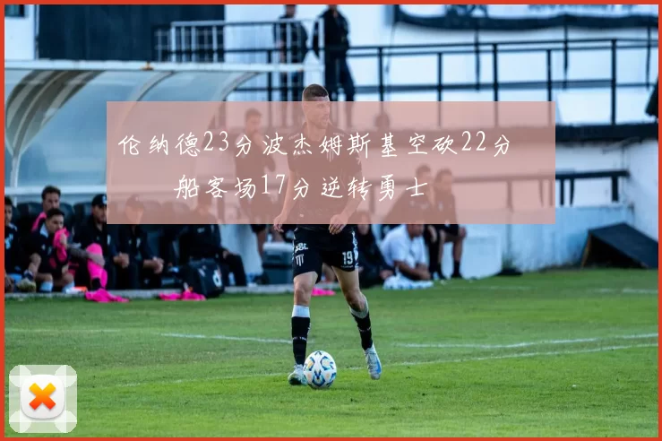 伦纳德23分波杰姆斯基空砍22分 快船客场17分逆转勇士