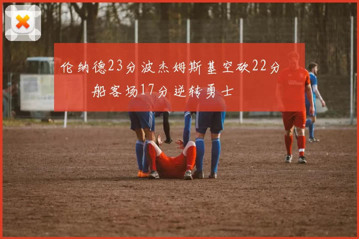 伦纳德23分波杰姆斯基空砍22分 快船客场17分逆转勇士