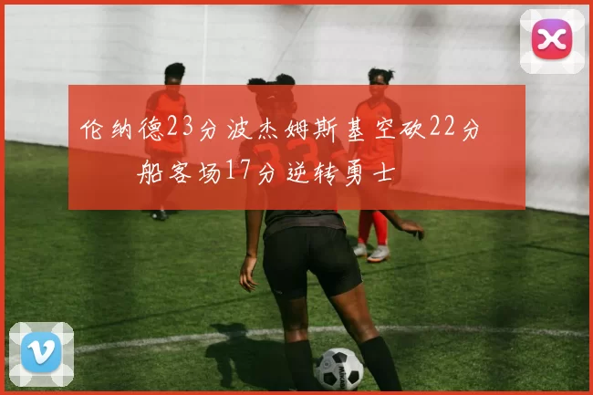 伦纳德23分波杰姆斯基空砍22分 快船客场17分逆转勇士