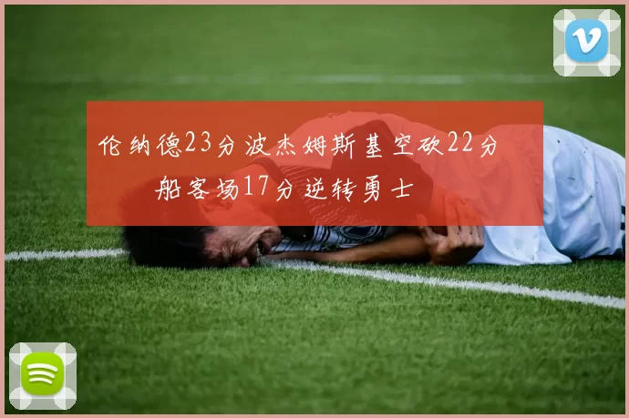 伦纳德23分波杰姆斯基空砍22分 快船客场17分逆转勇士