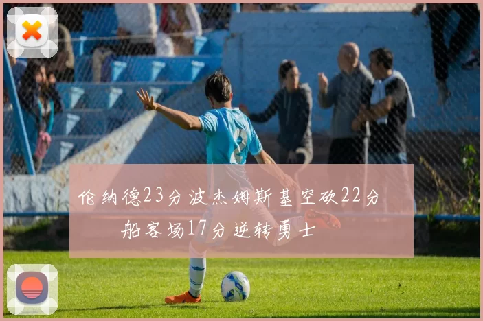 伦纳德23分波杰姆斯基空砍22分 快船客场17分逆转勇士