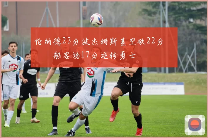 伦纳德23分波杰姆斯基空砍22分 快船客场17分逆转勇士