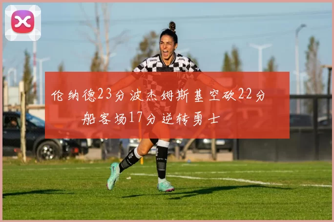 伦纳德23分波杰姆斯基空砍22分 快船客场17分逆转勇士