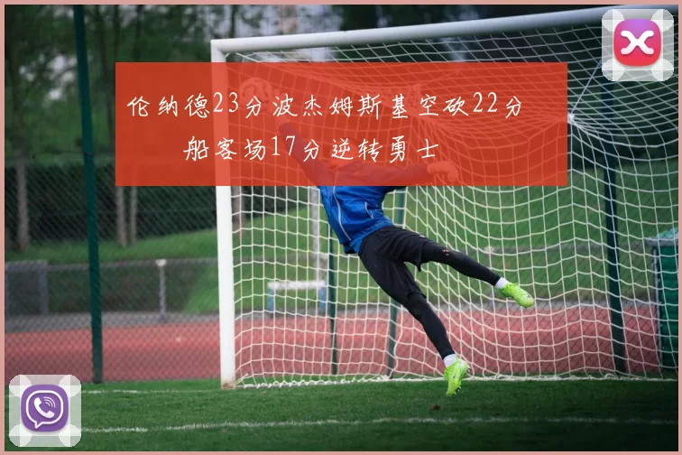伦纳德23分波杰姆斯基空砍22分 快船客场17分逆转勇士
