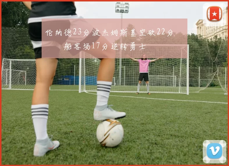 伦纳德23分波杰姆斯基空砍22分 快船客场17分逆转勇士