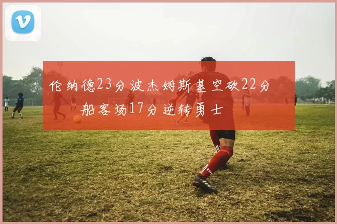 伦纳德23分波杰姆斯基空砍22分 快船客场17分逆转勇士