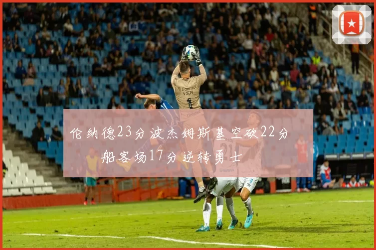 伦纳德23分波杰姆斯基空砍22分 快船客场17分逆转勇士