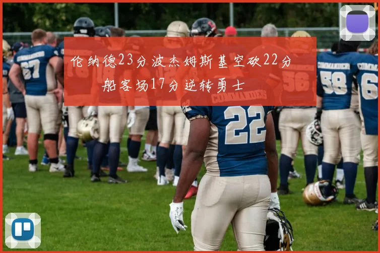 伦纳德23分波杰姆斯基空砍22分 快船客场17分逆转勇士