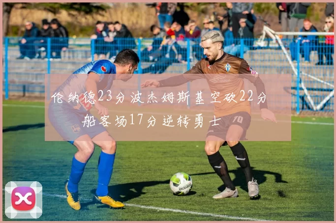 伦纳德23分波杰姆斯基空砍22分 快船客场17分逆转勇士