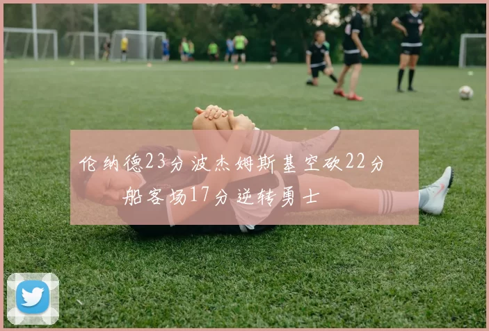 伦纳德23分波杰姆斯基空砍22分 快船客场17分逆转勇士