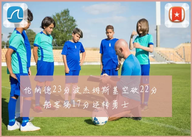 伦纳德23分波杰姆斯基空砍22分 快船客场17分逆转勇士