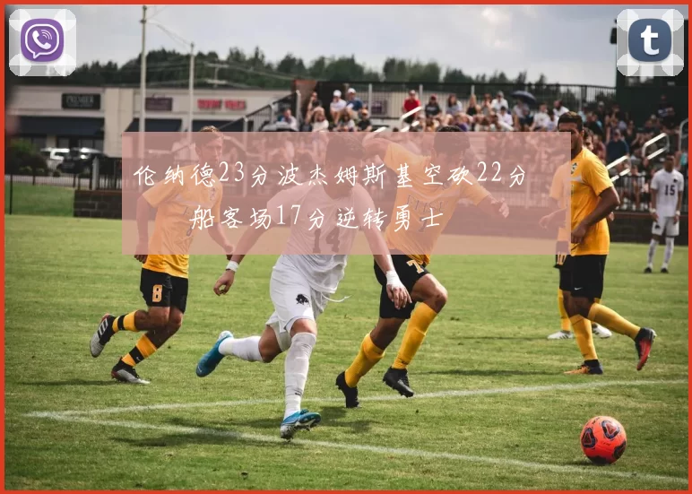 伦纳德23分波杰姆斯基空砍22分 快船客场17分逆转勇士