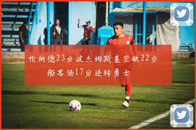 伦纳德23分波杰姆斯基空砍22分 快船客场17分逆转勇士