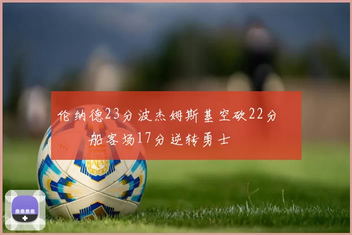 伦纳德23分波杰姆斯基空砍22分 快船客场17分逆转勇士