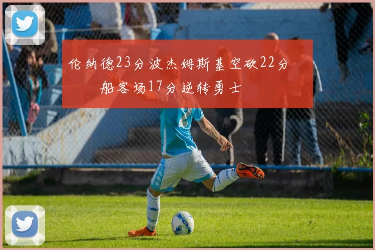 伦纳德23分波杰姆斯基空砍22分 快船客场17分逆转勇士