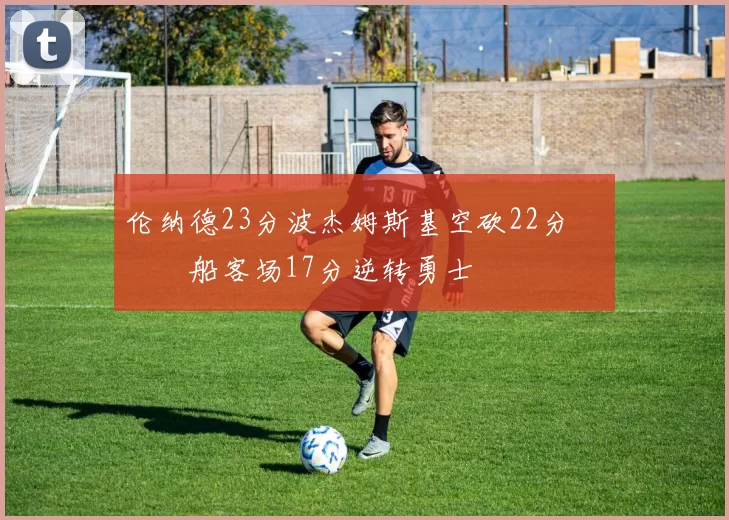 伦纳德23分波杰姆斯基空砍22分 快船客场17分逆转勇士