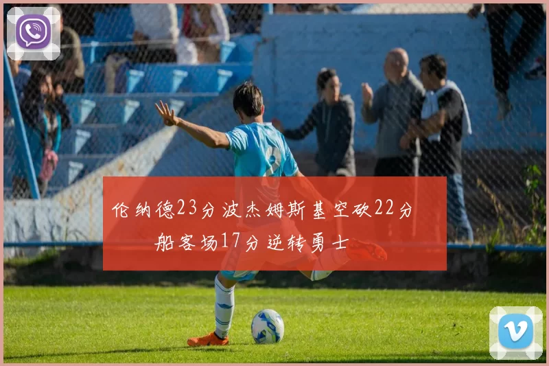 伦纳德23分波杰姆斯基空砍22分 快船客场17分逆转勇士