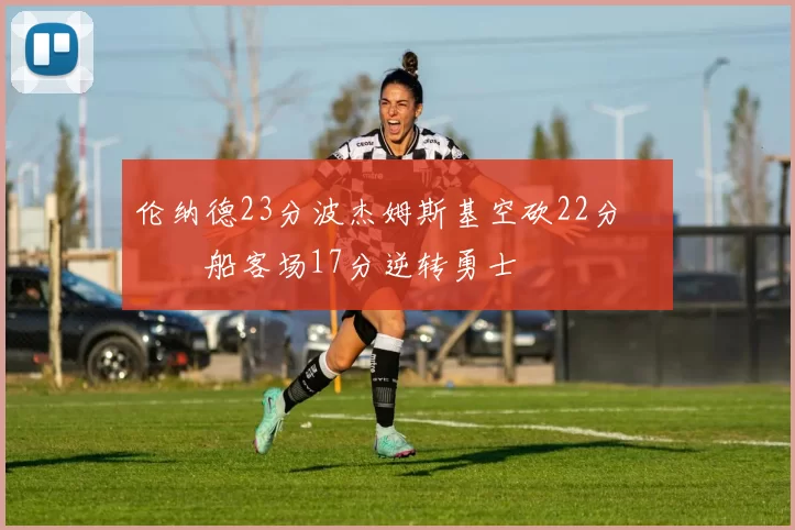 伦纳德23分波杰姆斯基空砍22分 快船客场17分逆转勇士