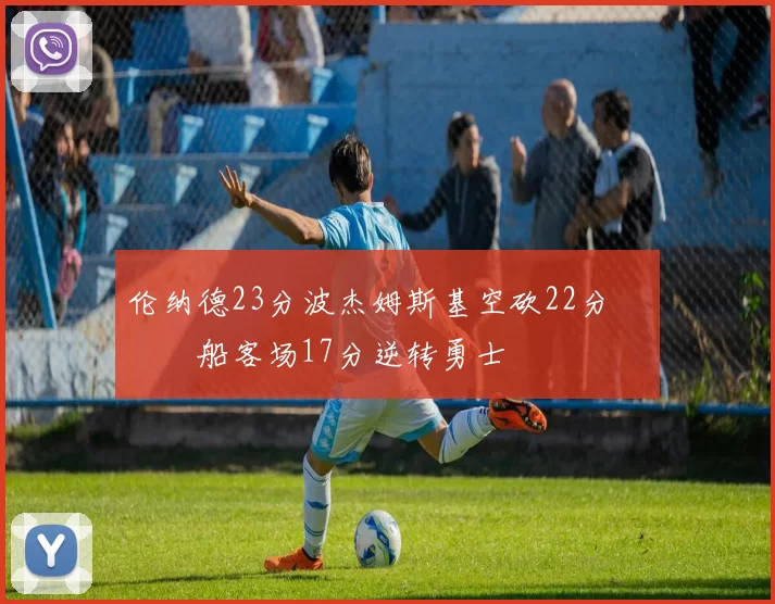 伦纳德23分波杰姆斯基空砍22分 快船客场17分逆转勇士