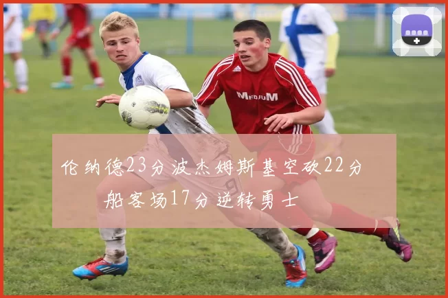 伦纳德23分波杰姆斯基空砍22分 快船客场17分逆转勇士