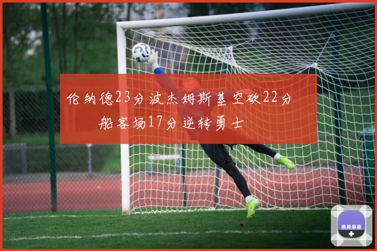 伦纳德23分波杰姆斯基空砍22分 快船客场17分逆转勇士