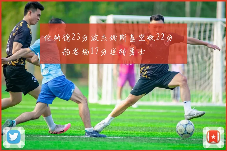 伦纳德23分波杰姆斯基空砍22分 快船客场17分逆转勇士