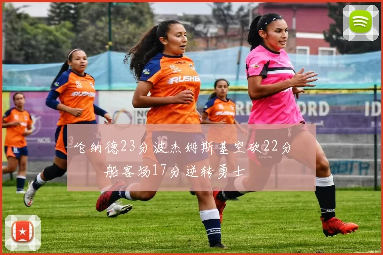 伦纳德23分波杰姆斯基空砍22分 快船客场17分逆转勇士