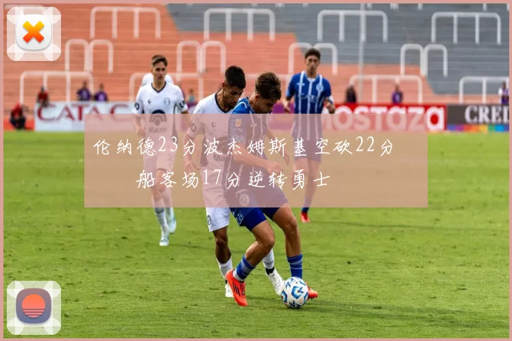 伦纳德23分波杰姆斯基空砍22分 快船客场17分逆转勇士