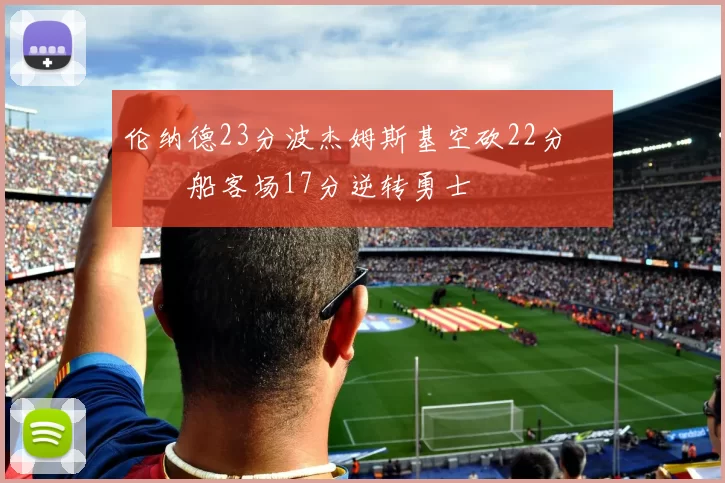 伦纳德23分波杰姆斯基空砍22分 快船客场17分逆转勇士