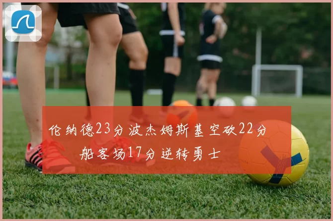 伦纳德23分波杰姆斯基空砍22分 快船客场17分逆转勇士