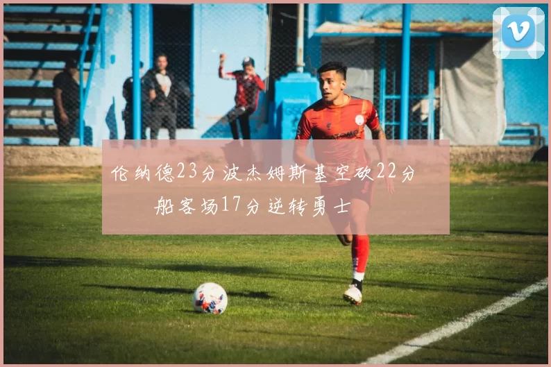 伦纳德23分波杰姆斯基空砍22分 快船客场17分逆转勇士