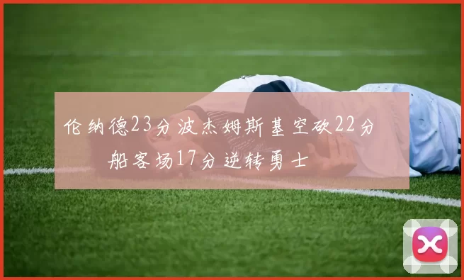 伦纳德23分波杰姆斯基空砍22分 快船客场17分逆转勇士